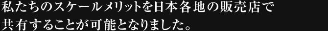 私たちのスケールメリットを日本各地の販売店で共有することが可能となりました。