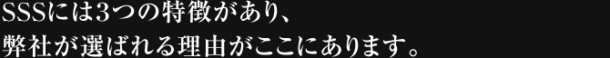 SSSには３つの特徴があり、弊社が選ばれる理由がここにあります。